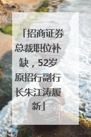 招商证券总裁职位补缺，52岁原招行副行长朱江涛履新