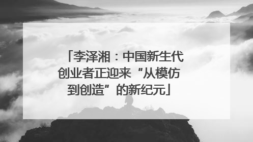 李泽湘：中国新生代创业者正迎来“从模仿到创造”的新纪元