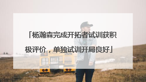杨瀚森完成开拓者试训获积极评价，单独试训开局良好
