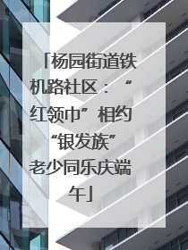 杨园街道铁机路社区：“红领巾”相约“银发族” 老少同乐庆端午