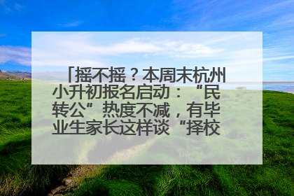 摇不摇？本周末杭州小升初报名启动：“民转公”热度不减，有毕业生家长这样谈“择校真相”……