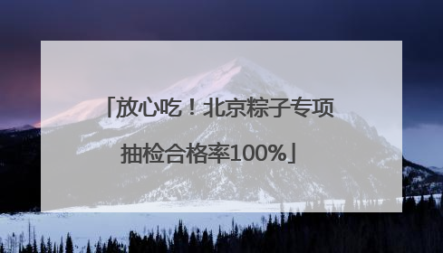 放心吃！北京粽子专项抽检合格率100%