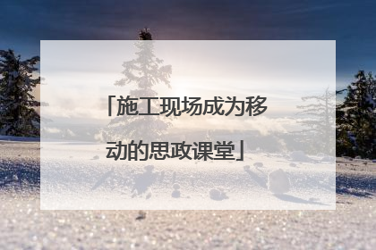 施工现场成为移动的思政课堂