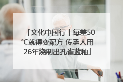 文化中国行丨每差50℃就得变配方 传承人用26年烧制出孔雀蓝釉