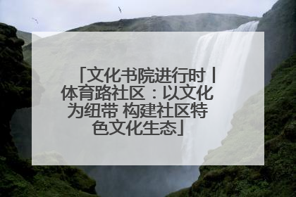 文化书院进行时丨体育路社区：以文化为纽带 构建社区特色文化生态