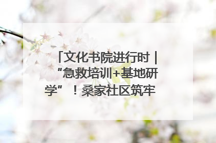 文化书院进行时｜“急救培训+基地研学”！桑家社区筑牢居民健康防线