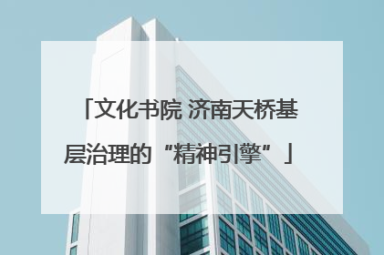 文化书院 济南天桥基层治理的“精神引擎”