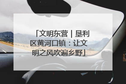 文明东营｜垦利区黄河口镇：让文明之风吹遍乡野