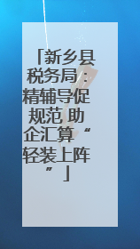 新乡县税务局：精辅导促规范 助企汇算“轻装上阵”