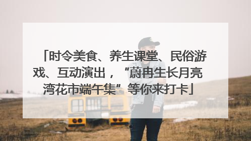 时令美食、养生课堂、民俗游戏、互动演出，“蔚冉生长月亮湾花市端午集”等你来打卡