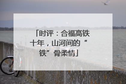 时评：合福高铁十年，山河间的“铁”骨柔情