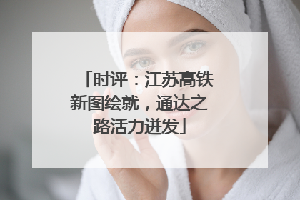 时评：江苏高铁新图绘就，通达之路活力迸发