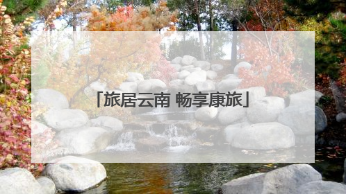 旅居云南 畅享康旅