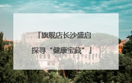 旗舰店长沙盛启 探寻“健康宝藏”
