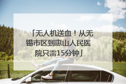 无人机送血！从无锡市区到惠山人民医院只需15分钟