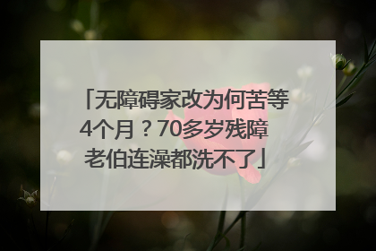无障碍家改为何苦等4个月？70多岁残障老伯连澡都洗不了