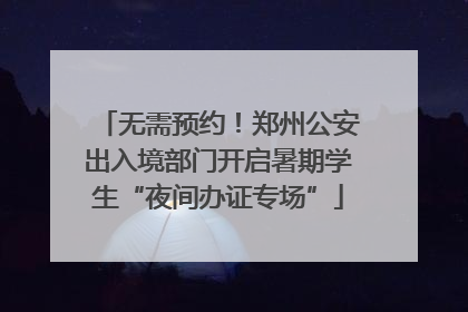 无需预约！郑州公安出入境部门开启暑期学生“夜间办证专场”
