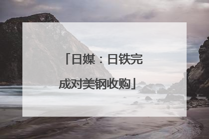 日媒：日铁完成对美钢收购
