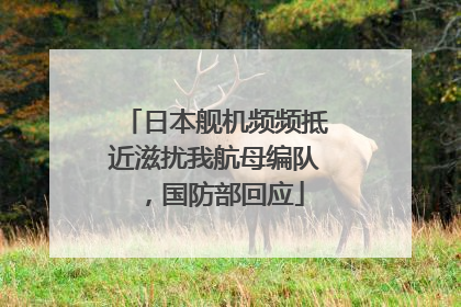日本舰机频频抵近滋扰我航母编队，国防部回应