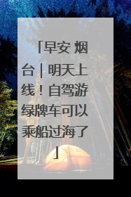 早安 烟台｜明天上线！自驾游绿牌车可以乘船过海了