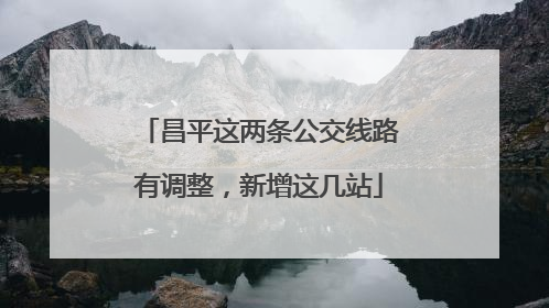 昌平这两条公交线路有调整，新增这几站