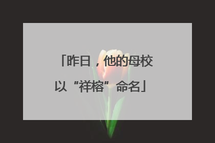 昨日，他的母校以“祥榕”命名