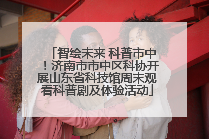 智绘未来 科普市中！济南市市中区科协开展山东省科技馆周末观看科普剧及体验活动