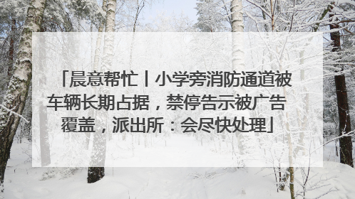 晨意帮忙丨小学旁消防通道被车辆长期占据，禁停告示被广告覆盖，派出所：会尽快处理