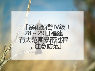 暴雨预警Ⅳ级！28～29日福建有大范围暴雨过程，注意防范