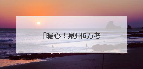 暖心！泉州6万考生明日赴考，全城织密“助考”守护网