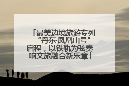 最美边境旅游专列“丹东·凤凰山号”启程，以铁轨为弦奏响文旅融合新乐章