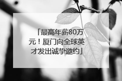 最高年薪80万元！厦门向全球英才发出诚挚邀约