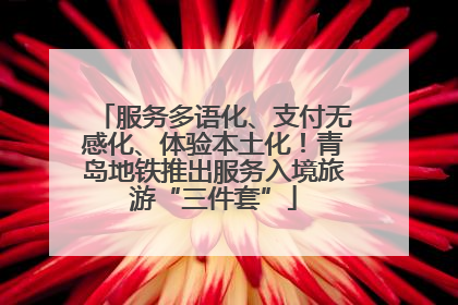 服务多语化、支付无感化、体验本土化！青岛地铁推出服务入境旅游“三件套”