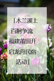 木兰溪上百舸争流 福建莆田开启龙舟民俗活动