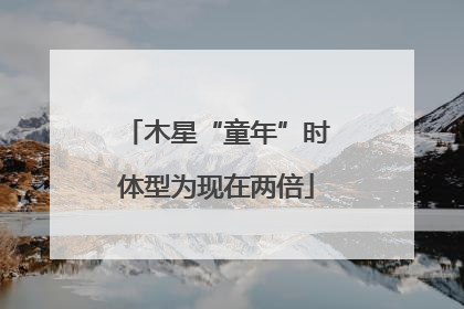 木星“童年”时体型为现在两倍