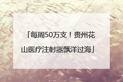 每周50万支！贵州花山医疗注射器飘洋过海