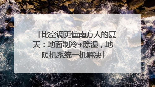 比空调更懂南方人的夏天：地面制冷+除湿，地暖机系统一机解决