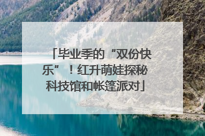 毕业季的“双份快乐”！红升萌娃探秘科技馆和帐篷派对