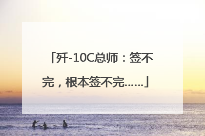 歼-10C总师：签不完，根本签不完……