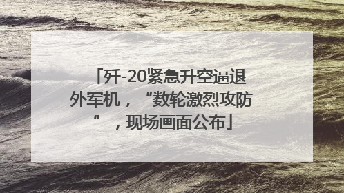 歼-20紧急升空逼退外军机，“数轮激烈攻防”，现场画面公布