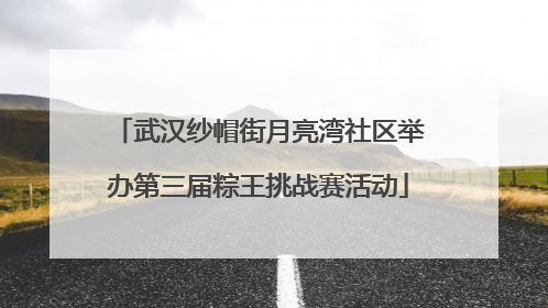 武汉纱帽街月亮湾社区举办第三届粽王挑战赛活动