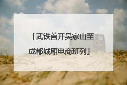 武铁首开吴家山至成都城厢电商班列