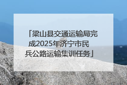梁山县交通运输局完成2025年济宁市民兵公路运输集训任务