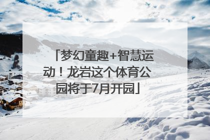 梦幻童趣+智慧运动！龙岩这个体育公园将于7月开园