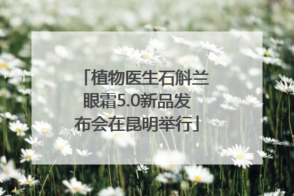 植物医生石斛兰眼霜5.0新品发布会在昆明举行
