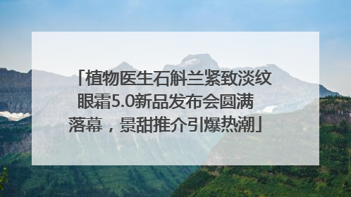 植物医生石斛兰紧致淡纹眼霜5.0新品发布会圆满落幕，景甜推介引爆热潮