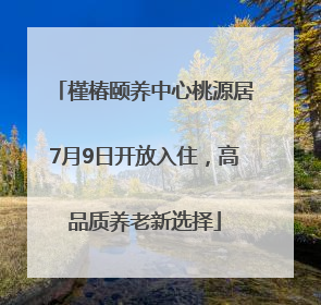 槿椿颐养中心桃源居7月9日开放入住，高品质养老新选择