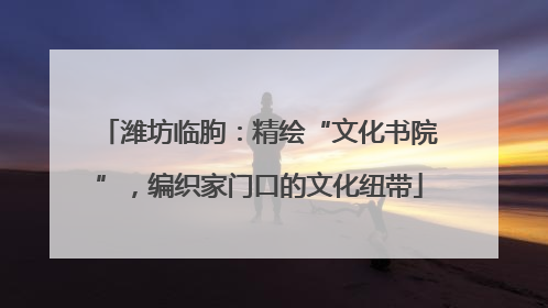 潍坊临朐：精绘“文化书院”，编织家门口的文化纽带