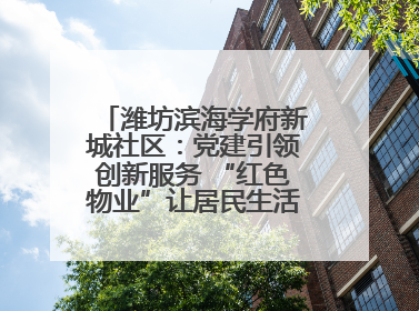 潍坊滨海学府新城社区：党建引领创新服务 “红色物业”让居民生活“幸福满格”