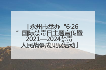 永州市举办“6·26”国际禁毒日主题宣传暨2021—2024禁毒人民战争成果展活动